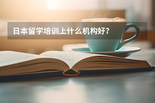 日本留学培训上什么机构好？