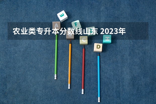 农业类专升本分数线山东 2023年专升本山东分数线