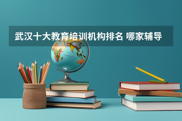 武汉十大教育培训机构排名 哪家辅导机构好 武汉英语培训机构前十名 武汉培训机构排名前十