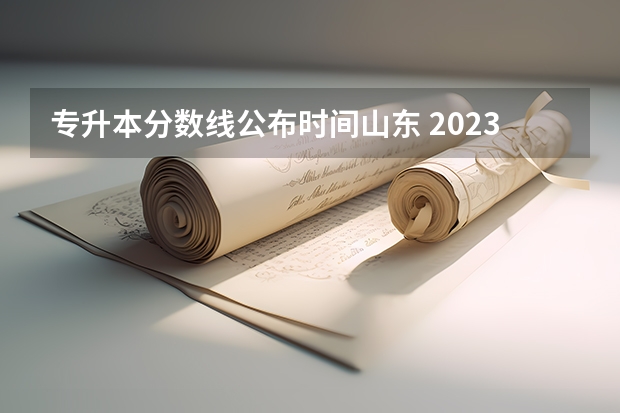 专升本分数线公布时间山东 2023年山东专升本分数线什么时候出