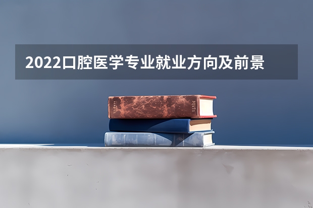 2022口腔医学专业就业方向及前景分别是什么？主要学什么？