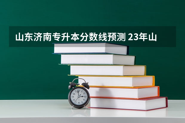 山东济南专升本分数线预测 23年山东专升本分数线预测