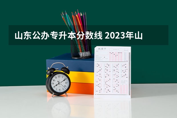 山东公办专升本分数线 2023年山东省学前教育专升本分数线是多少？