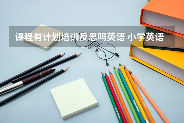 课程有计划培训反思吗英语 小学英语教学总结与反思