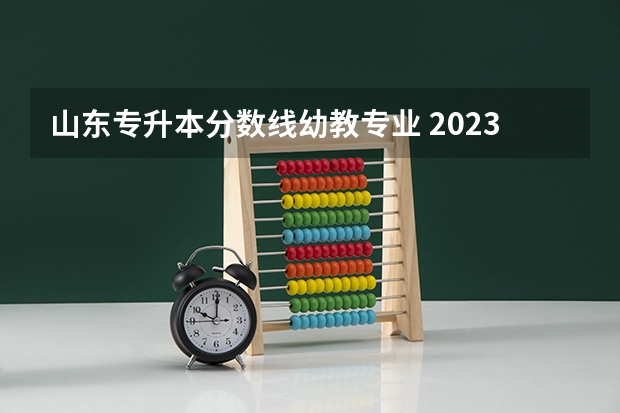 山东专升本分数线幼教专业 2023山东专升本学前教育分数线