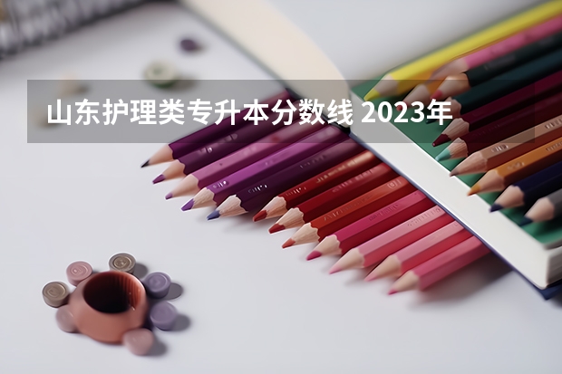 山东护理类专升本分数线 2023年山东护理专升本分数线