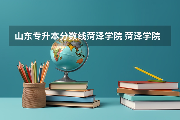 山东专升本分数线菏泽学院 菏泽学院专升本2023,录取分数线