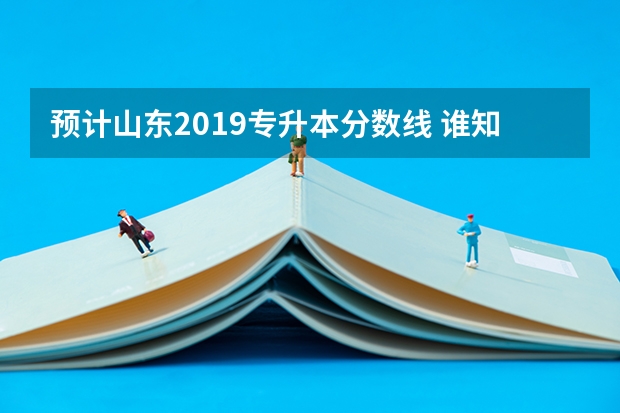 预计山东2019专升本分数线 谁知道，齐鲁师范学院专升本录取分数线多少？