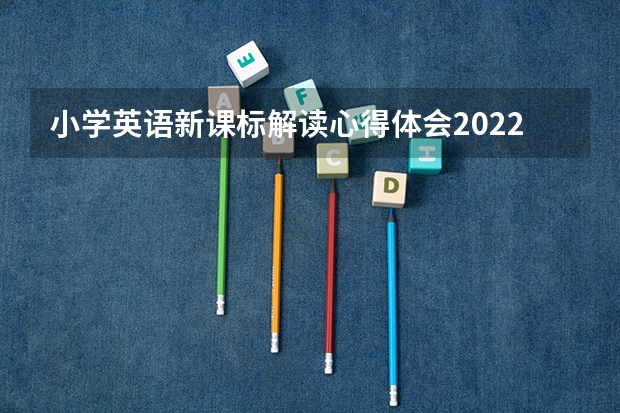 小学英语新课标解读心得体会2022（精选5篇）（中学英语新课标解读心得体会2022（精选5篇））