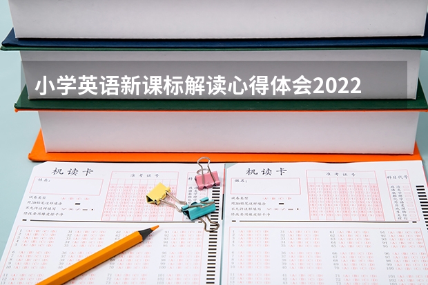 小学英语新课标解读心得体会2022（精选5篇） 中学英语新课标解读心得体会2022（精选5篇）