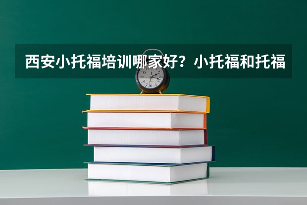 西安小托福培训哪家好？小托福和托福有什么区别？