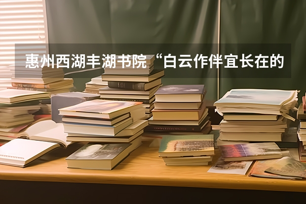 惠州西湖丰湖书院“白云作伴宜长在的下句是什么”