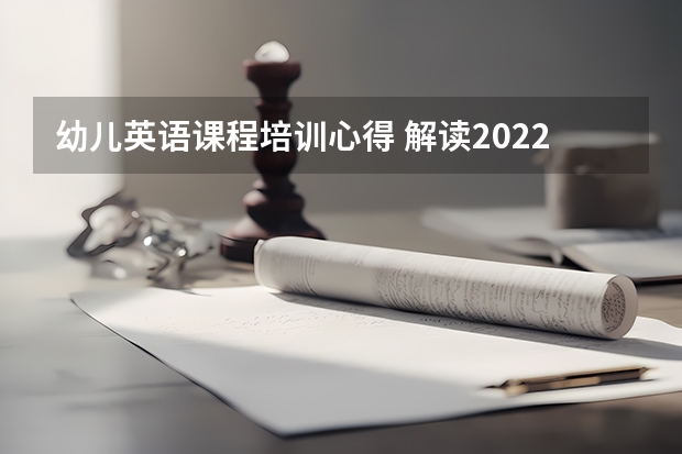 幼儿英语课程培训心得 解读2022版英语新课标心得体会范文大全（精选5篇）