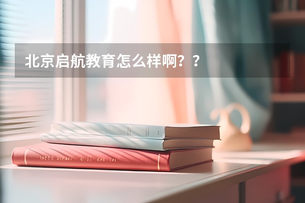 北京启航教育怎么样啊？？