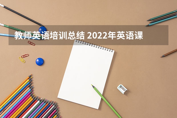 教师英语培训总结 2022年英语课程标准心得体会精选范文5篇