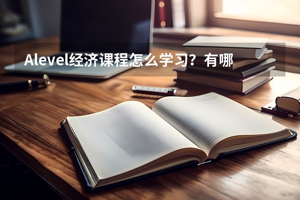 Alevel经济课程怎么学习？有哪些内容？