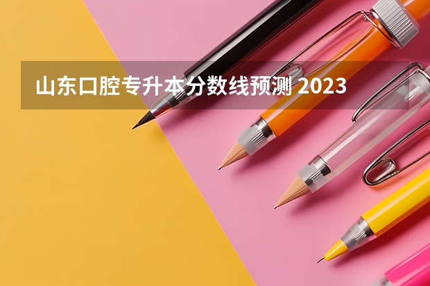 山东口腔专升本分数线预测 2023年专升本山东分数线