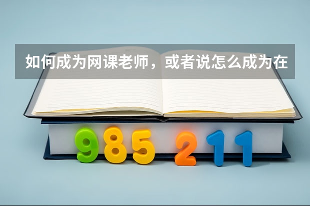 如何成为网课老师，或者说怎么成为在线教育老师？