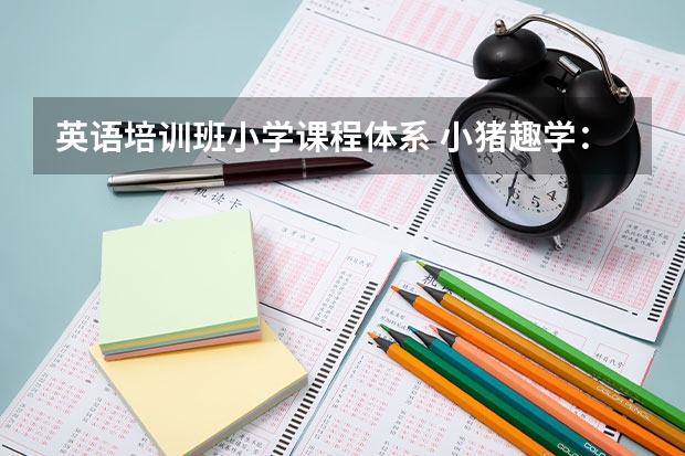 英语培训班小学课程体系 小猪趣学：英语基础差的家长，怎样给孩子进行英语启蒙？