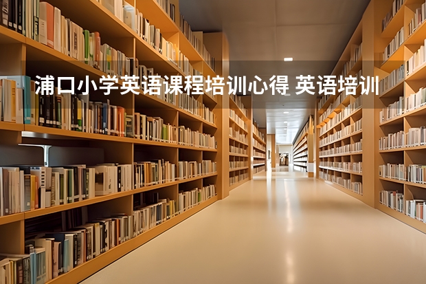 浦口小学英语课程培训心得 英语培训心得体会总结