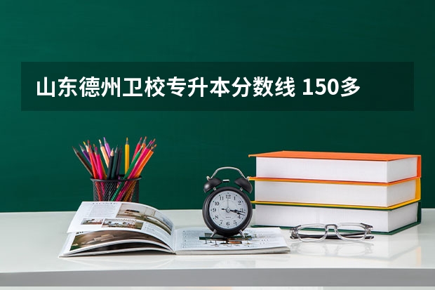 山东德州卫校专升本分数线 150多分能上德州卫校吗