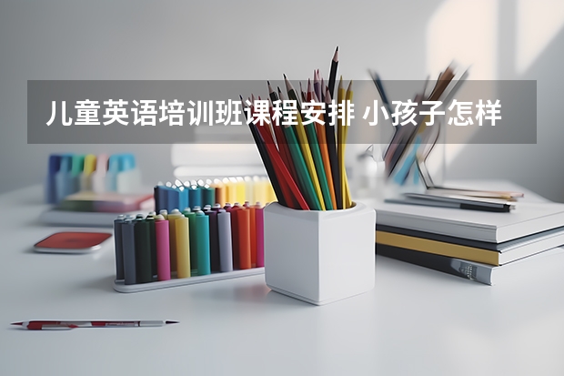 儿童英语培训班课程安排 小孩子怎样学习英语口语