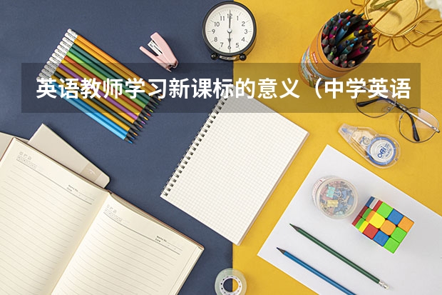 英语教师学习新课标的意义（中学英语新课标解读心得体会（精选5篇））