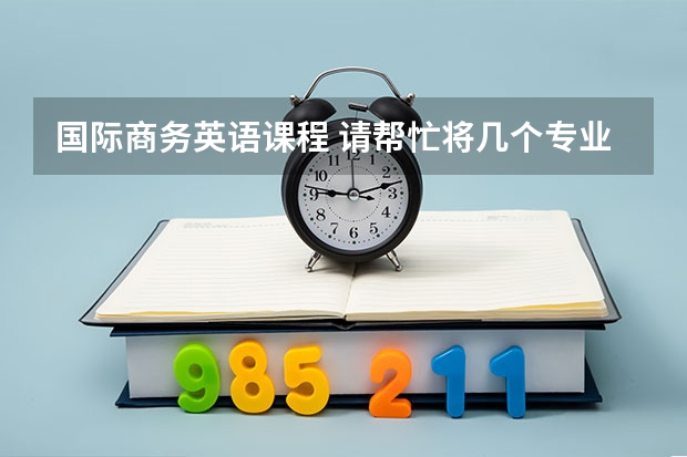 国际商务英语课程 请帮忙将几个专业课程名称翻译成英文，谢谢