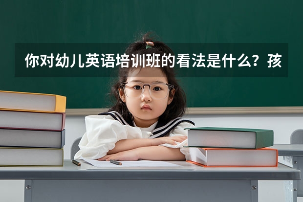 你对幼儿英语培训班的看法是什么？孩子太早接触英语好吗？