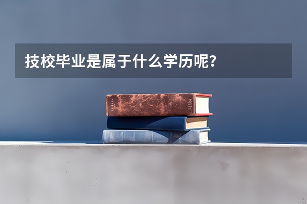 技校毕业是属于什么学历呢？