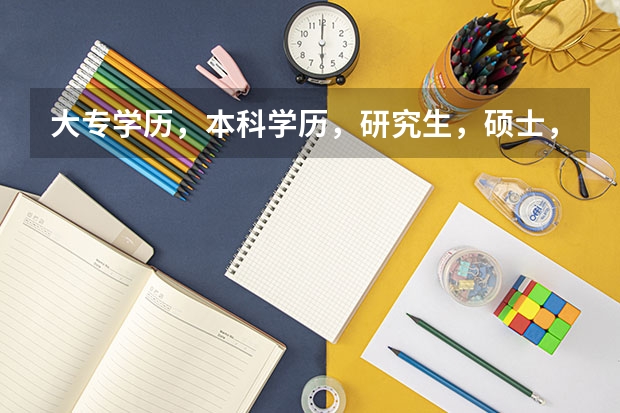 大专学历，本科学历，研究生，硕士，博士等的英文怎么说， 谢谢各位童鞋啦。。。