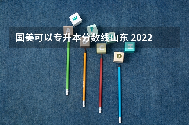 国美可以专升本分数线山东 2022山东专升本录取分数线是多少