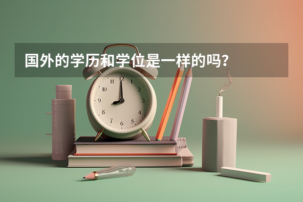 国外的学历和学位是一样的吗？