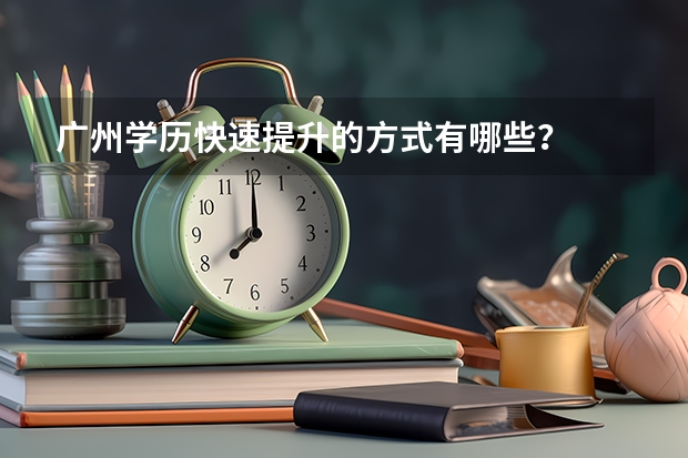 广州学历快速提升的方式有哪些？