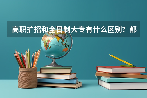 高职扩招和全日制大专有什么区别？都是一样的吗？