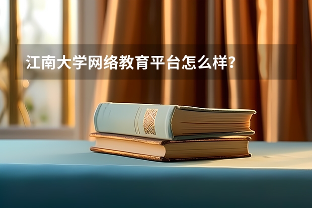 江南大学网络教育平台怎么样？