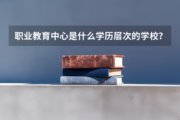 职业教育中心是什么学历层次的学校？