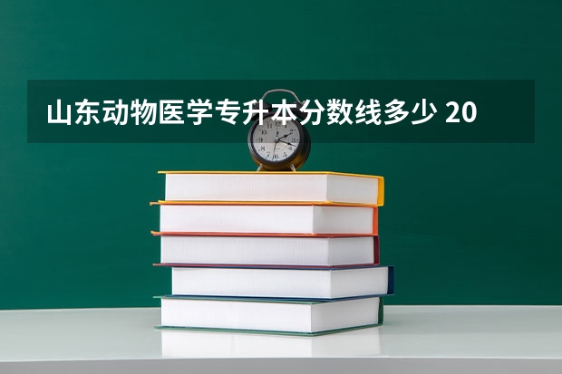 山东动物医学专升本分数线多少 2023年山东专升本分数线是多少