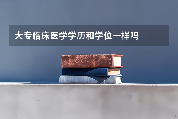 大专临床医学学历和学位一样吗