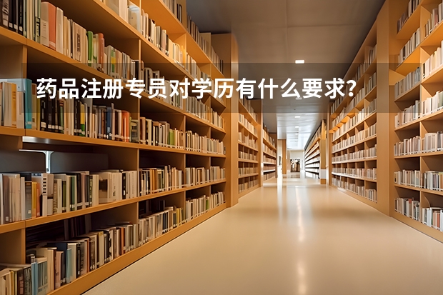 药品注册专员对学历有什么要求？