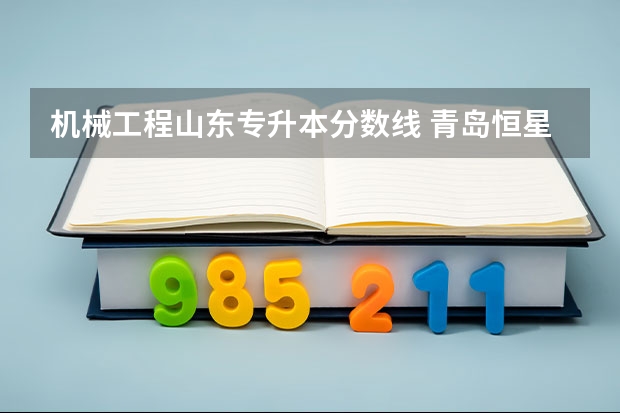 机械工程山东专升本分数线 青岛恒星科技学院专升本分数线2023