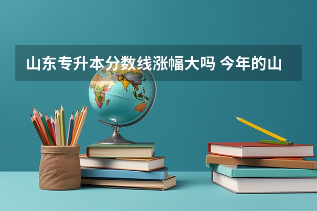 山东专升本分数线涨幅大吗 今年的山东专升本太卷了，对此你怎么看，对明年有什么启示吗？