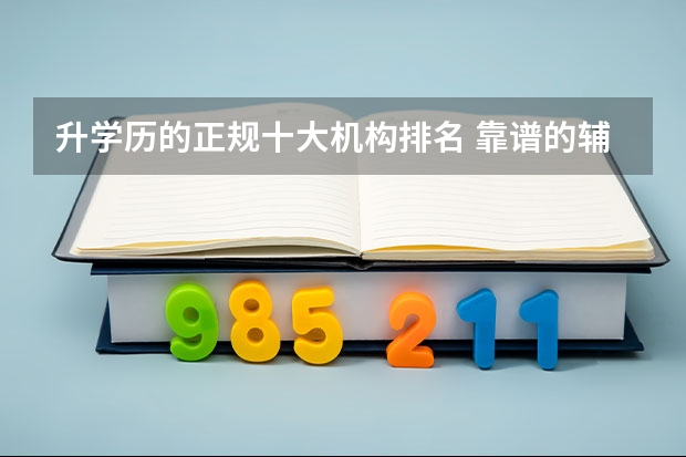 升学历的正规十大机构排名 靠谱的辅导班有哪些？