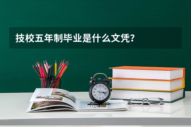 技校五年制毕业是什么文凭？