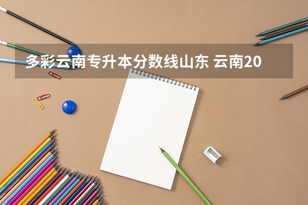 多彩云南专升本分数线山东 云南2023年专升本分数线预测 历年分数线是多少？