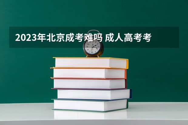 2023年北京成考难吗 成人高考考哪些科目？