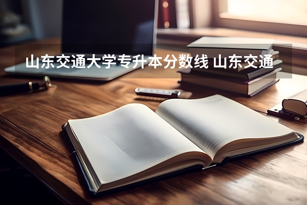 山东交通大学专升本分数线 山东交通学院专升本录取分数线2023