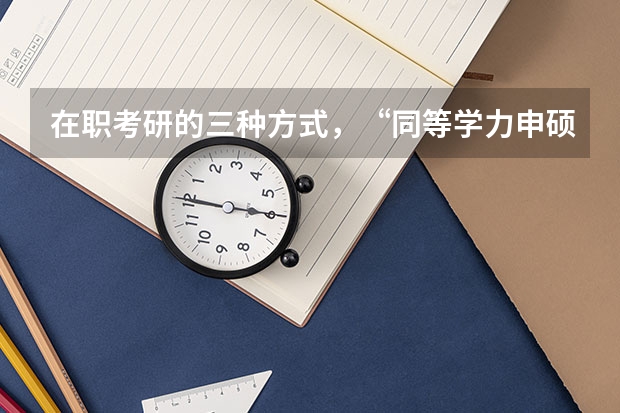 在职考研的三种方式，“同等学力申硕、在职攻读硕士学位和单独考试”，它们在考试科目上有什么不同。