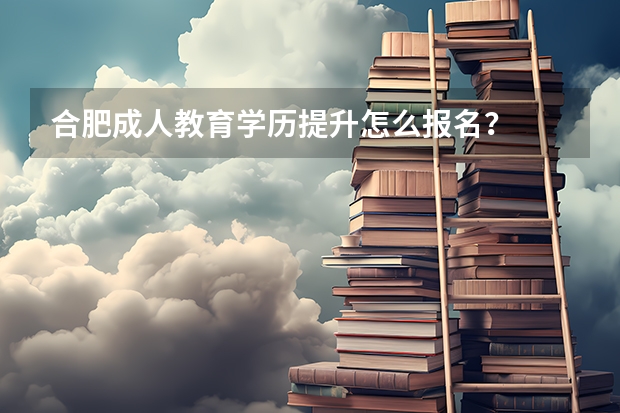 合肥成人教育学历提升怎么报名？