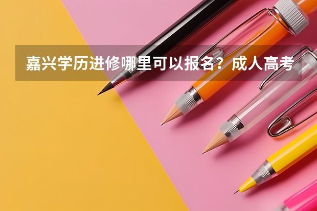 嘉兴学历进修哪里可以报名？成人高考或者网络教育都可以，我是在职人员工